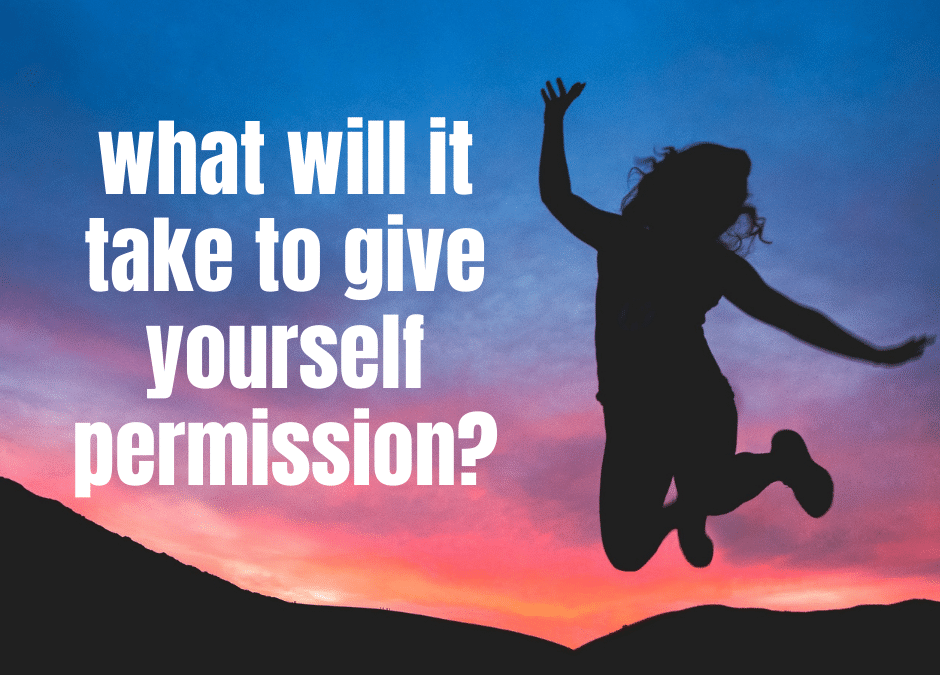 What Will It Take To Give Yourself Permission?